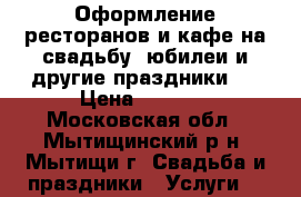 Оформление ресторанов и кафе на свадьбу, юбилеи и другие праздники . › Цена ­ 5 000 - Московская обл., Мытищинский р-н, Мытищи г. Свадьба и праздники » Услуги   